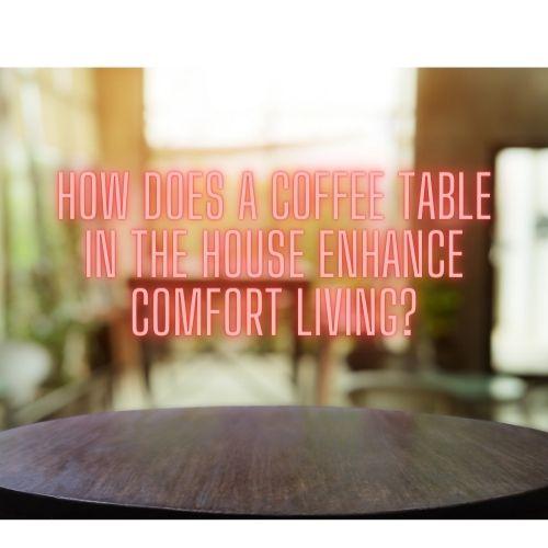 How Does a Coffee Table in the House Enhance Comfort Living?