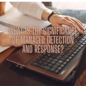 What Is the Significance of Managed Detection and Response?